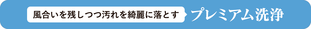 風合いを残しつつ汚れを綺麗に落とす【プレミアム洗浄】